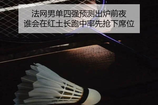 法网男单四强预测出炉前夜 谁会在红土长跑中率先抢下席位
